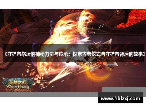 《守护者祭坛的神秘力量与传承：探索古老仪式与守护者背后的故事》